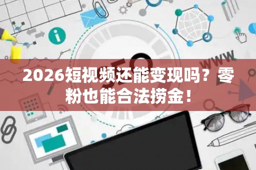 2026短视频还能变现吗？零粉也能合法捞金！