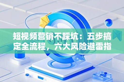 短视频营销不踩坑：五步搞定全流程，六大风险避雷指南