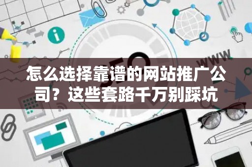 怎么选择靠谱的网站推广公司？这些套路千万别踩坑