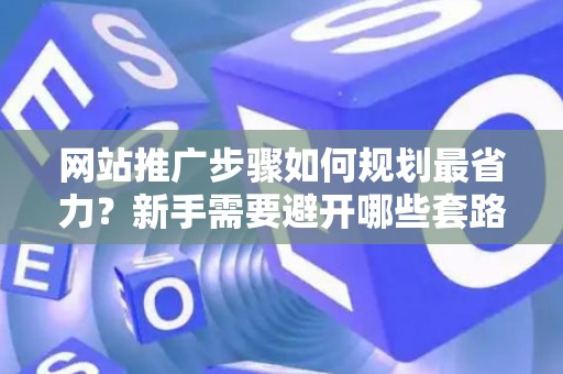 网站推广步骤如何规划最省力？新手需要避开哪些套路？
