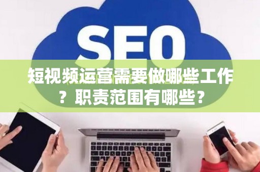 短视频运营需要做哪些工作？职责范围有哪些？