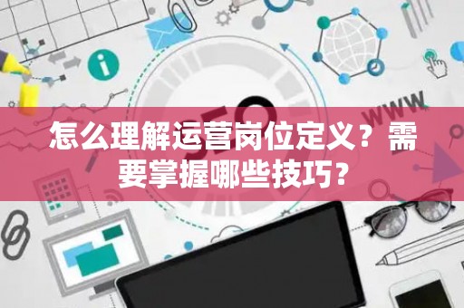 怎么理解运营岗位定义？需要掌握哪些技巧？