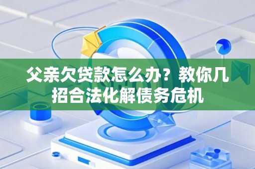 父亲欠贷款怎么办？教你几招合法化解债务危机